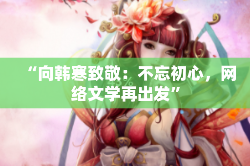 “向韩寒致敬：不忘初心，网络文学再出发”
