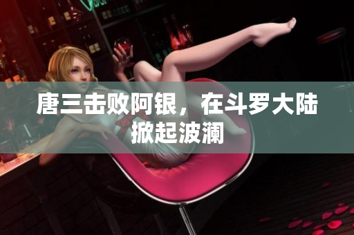 唐三击败阿银，在斗罗大陆掀起波澜