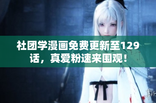社团学漫画免费更新至129话，真爱粉速来围观！