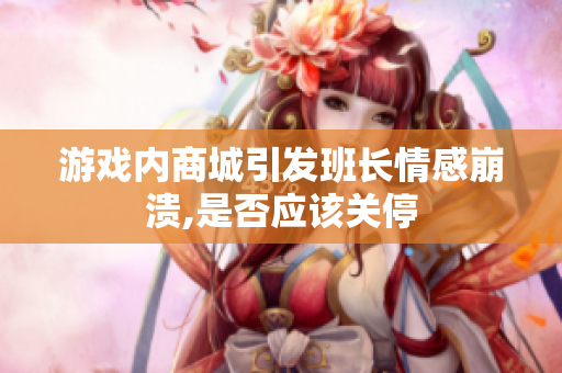 游戏内商城引发班长情感崩溃,是否应该关停