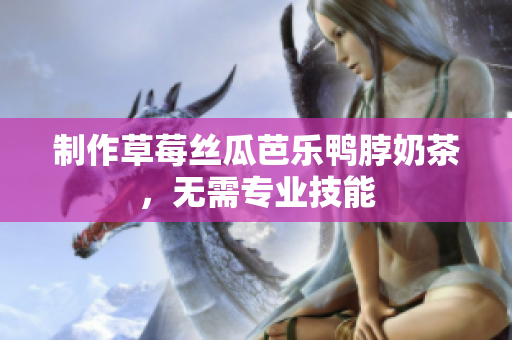 制作草莓丝瓜芭乐鸭脖奶茶，无需专业技能