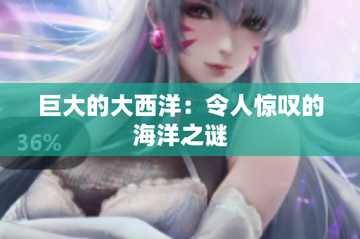 巨大的大西洋：令人惊叹的海洋之谜