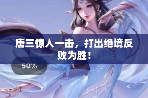 唐三惊人一击，打出绝境反败为胜！