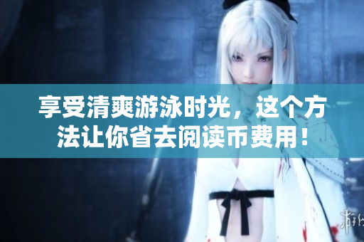 享受清爽游泳时光，这个方法让你省去阅读币费用！