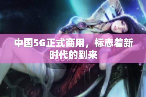 中国5G正式商用，标志着新时代的到来