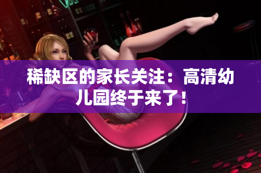 稀缺区的家长关注：高清幼儿园终于来了！