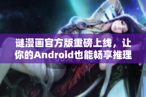 谜漫画官方版重磅上线，让你的Android也能畅享推理快感！
