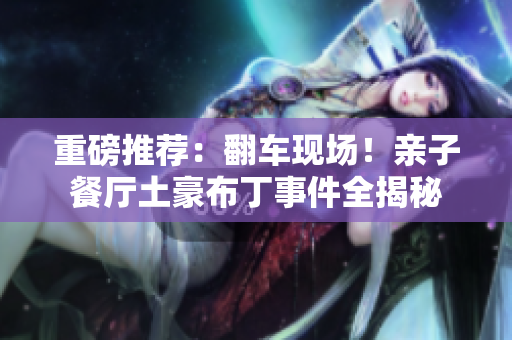 重磅推荐：翻车现场！亲子餐厅土豪布丁事件全揭秘