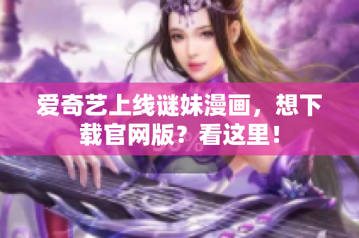 爱奇艺上线谜妹漫画，想下载官网版？看这里！