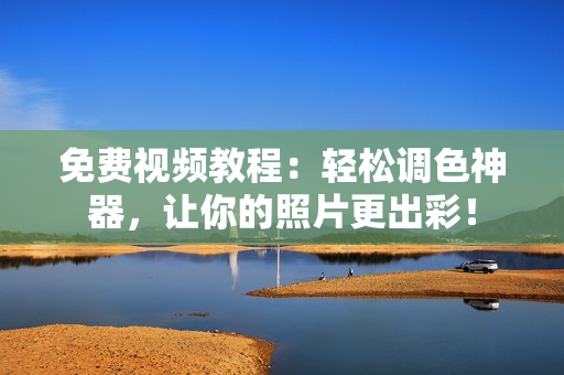 免费视频教程：轻松调色神器，让你的照片更出彩！