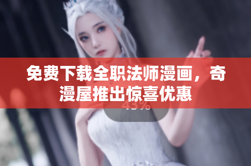 免费下载全职法师漫画，奇漫屋推出惊喜优惠