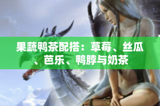 果蔬鸭茶配搭：草莓、丝瓜、芭乐、鸭脖与奶茶