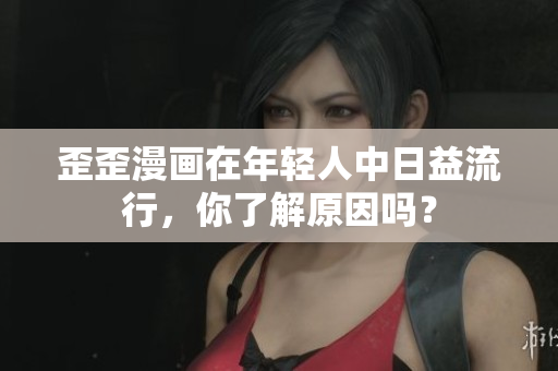 歪歪漫画在年轻人中日益流行，你了解原因吗？