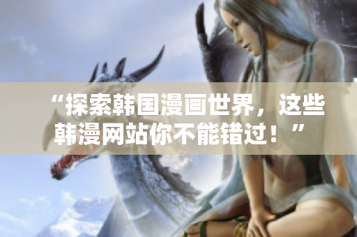 “探索韩国漫画世界，这些韩漫网站你不能错过！”