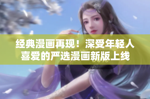 经典漫画再现！深受年轻人喜爱的严选漫画新版上线