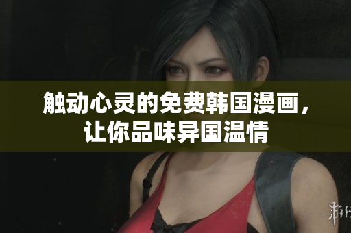 触动心灵的免费韩国漫画，让你品味异国温情
