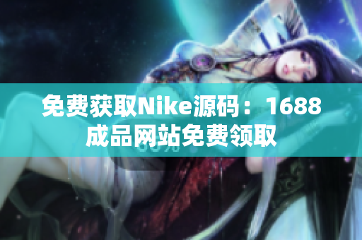 免费获取Nike源码：1688成品网站免费领取
