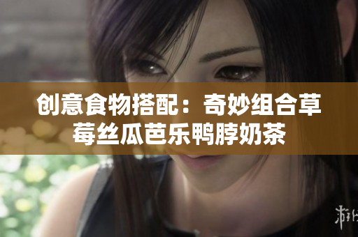 创意食物搭配：奇妙组合草莓丝瓜芭乐鸭脖奶茶