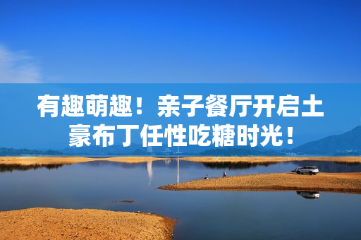 有趣萌趣！亲子餐厅开启土豪布丁任性吃糖时光！