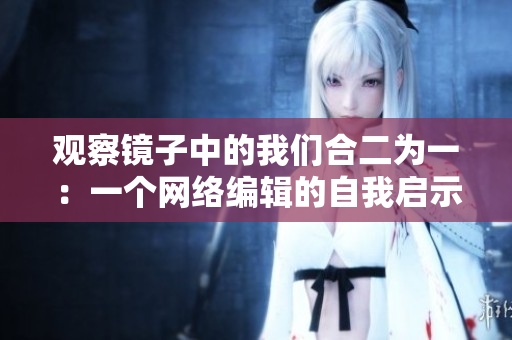 观察镜子中的我们合二为一：一个网络编辑的自我启示