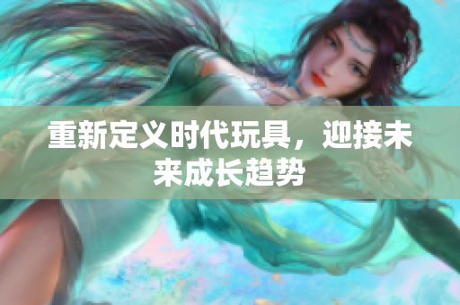 重新定义时代玩具，迎接未来成长趋势