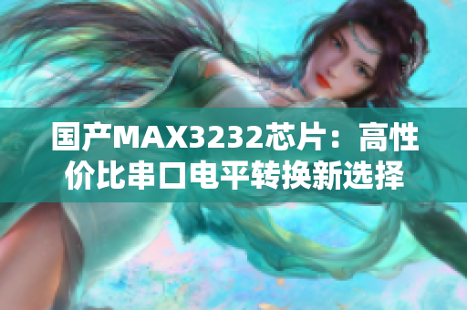 国产MAX3232芯片：高性价比串口电平转换新选择