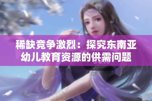 稀缺竞争激烈：探究东南亚幼儿教育资源的供需问题