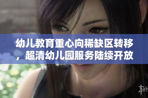 幼儿教育重心向稀缺区转移，超清幼儿园服务陆续开放
