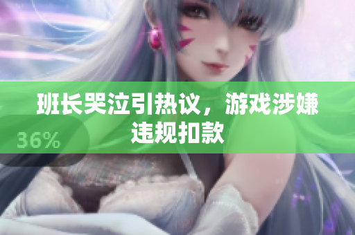 班长哭泣引热议，游戏涉嫌违规扣款