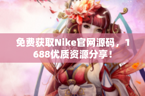 免费获取Nike官网源码，1688优质资源分享！