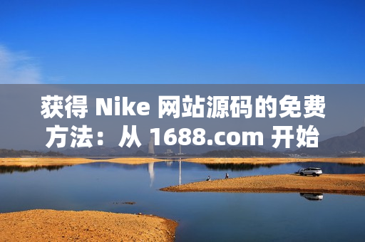 获得 Nike 网站源码的免费方法：从 1688.com 开始