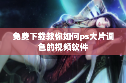 免费下载教你如何ps大片调色的视频软件