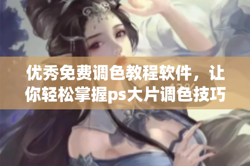 优秀免费调色教程软件，让你轻松掌握ps大片调色技巧！