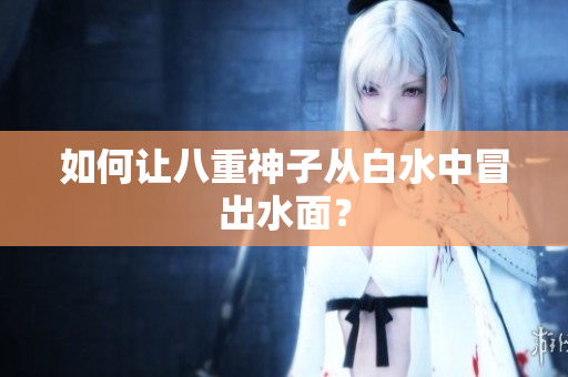如何让八重神子从白水中冒出水面？