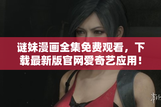谜妹漫画全集免费观看，下载最新版官网爱奇艺应用！