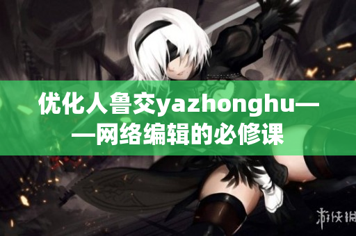 优化人鲁交yazhonghu——网络编辑的必修课