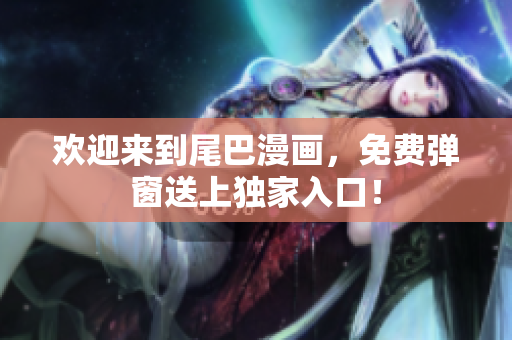 欢迎来到尾巴漫画，免费弹窗送上独家入口！