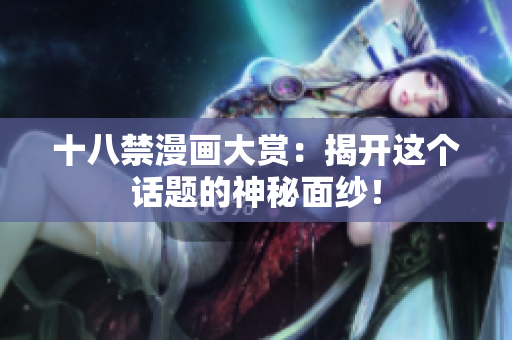 十八禁漫画大赏：揭开这个话题的神秘面纱！