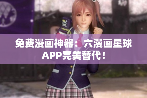 免费漫画神器：六漫画星球APP完美替代！