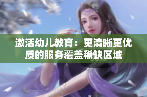 激活幼儿教育：更清晰更优质的服务覆盖稀缺区域