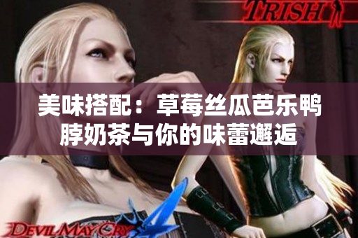 美味搭配：草莓丝瓜芭乐鸭脖奶茶与你的味蕾邂逅