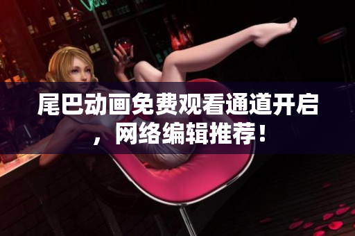 尾巴动画免费观看通道开启，网络编辑推荐！