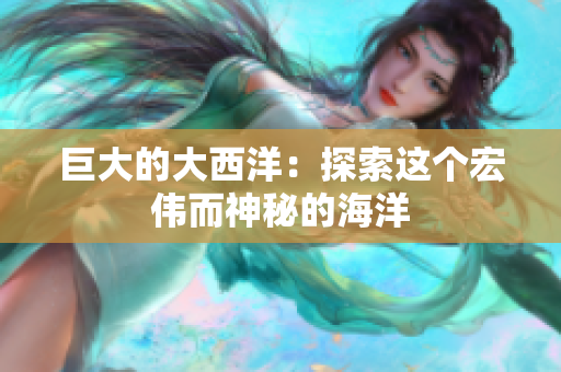 巨大的大西洋：探索这个宏伟而神秘的海洋