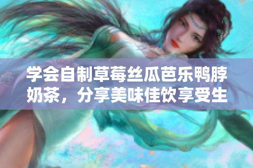 学会自制草莓丝瓜芭乐鸭脖奶茶，分享美味佳饮享受生活