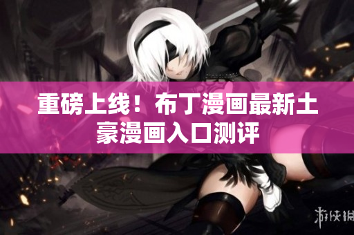 重磅上线！布丁漫画最新土豪漫画入口测评