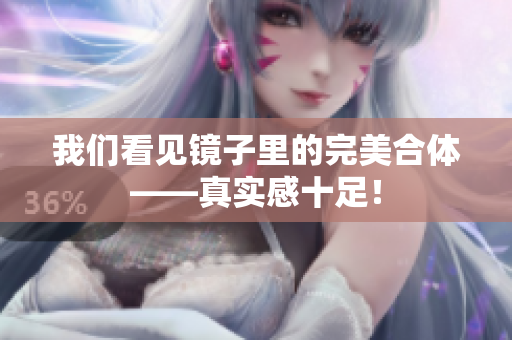 我们看见镜子里的完美合体——真实感十足！