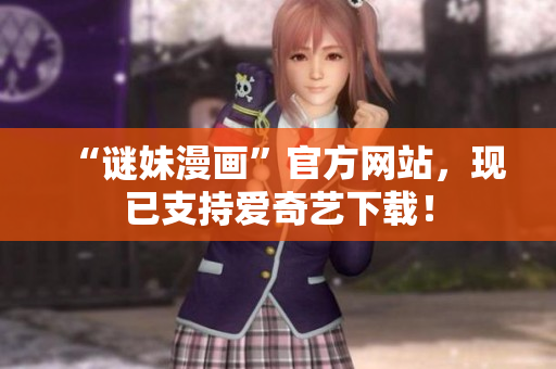 “谜妹漫画”官方网站，现已支持爱奇艺下载！