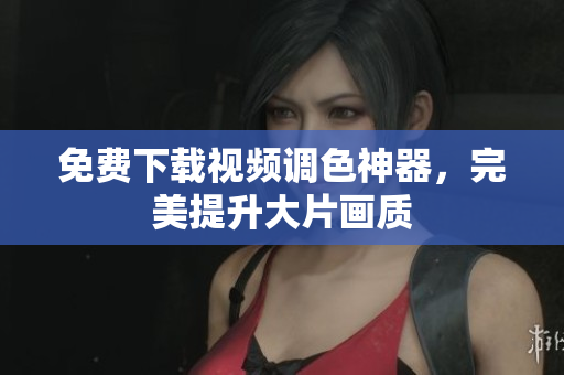 免费下载视频调色神器，完美提升大片画质