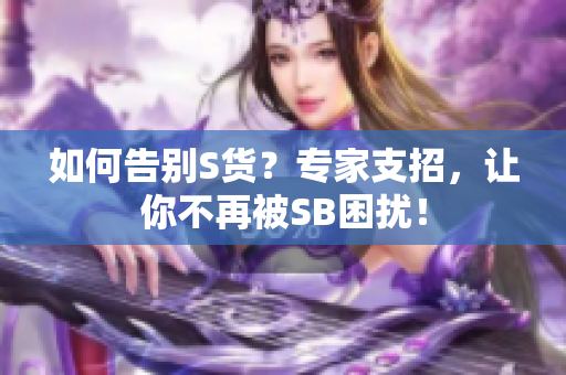 如何告别S货？专家支招，让你不再被SB困扰！