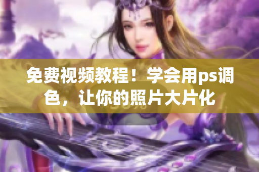 免费视频教程！学会用ps调色，让你的照片大片化